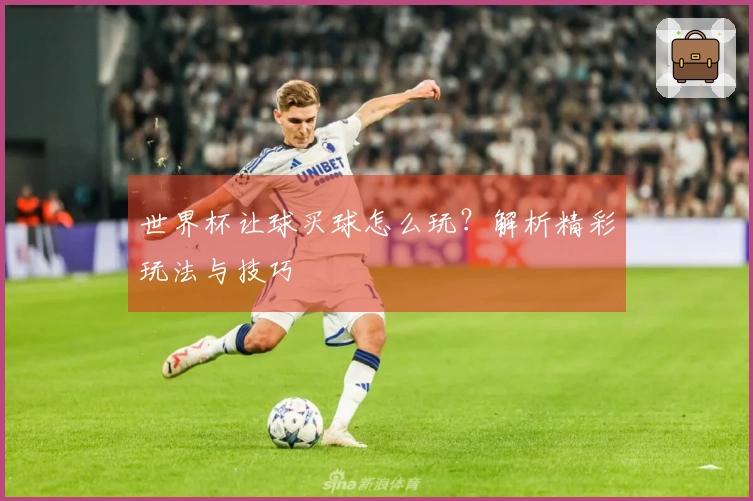世界杯让球买球怎么玩？解析精彩玩法与技巧