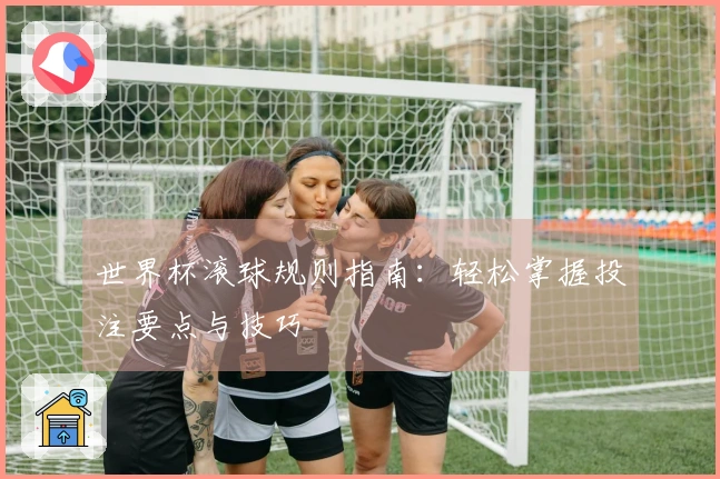 世界杯滚球规则指南：轻松掌握投注要点与技巧