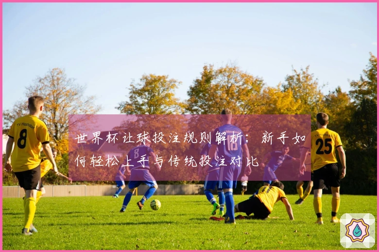 世界杯让球投注规则解析：新手如何轻松上手与传统投注对比