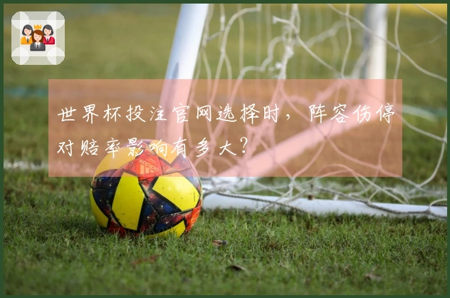 世界杯投注官网选择时，阵容伤停对赔率影响有多大？