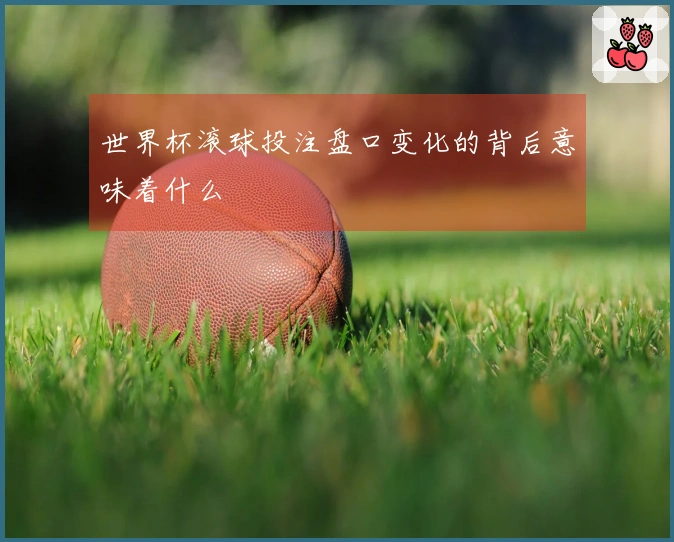 世界杯滚球投注盘口变化的背后意味着什么