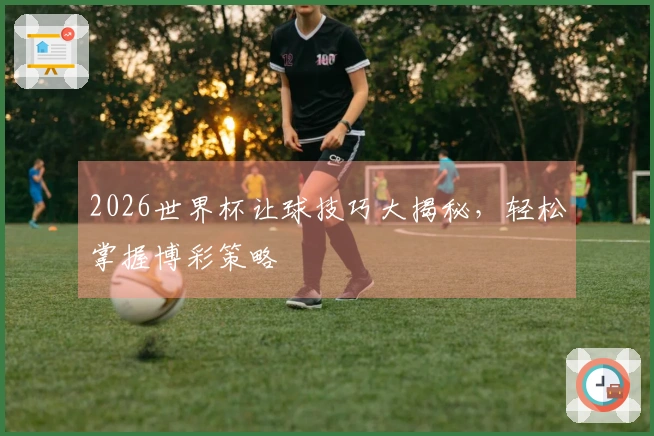 2026世界杯让球技巧大揭秘，轻松掌握博彩策略