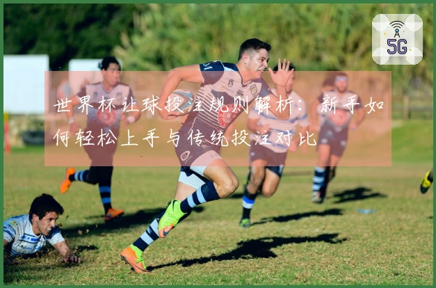 世界杯让球投注规则解析：新手如何轻松上手与传统投注对比