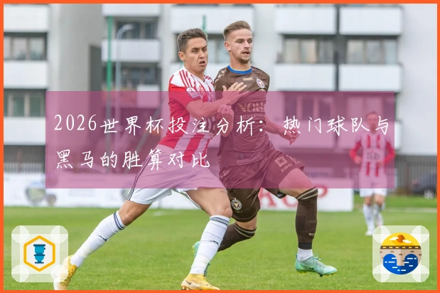 2026世界杯投注分析：热门球队与黑马的胜算对比