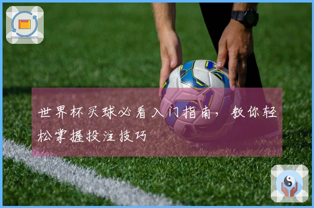 世界杯买球必看入门指南，教你轻松掌握投注技巧