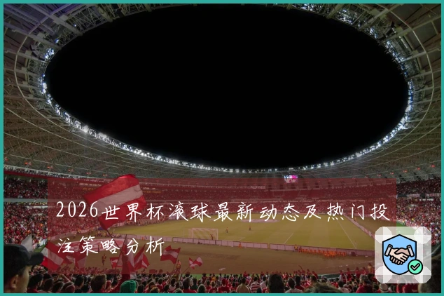 2026世界杯滚球最新动态及热门投注策略分析