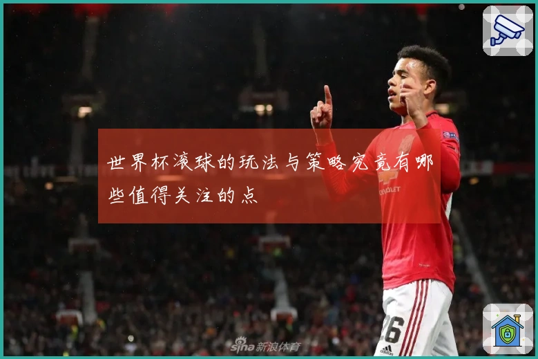 世界杯滚球的玩法与策略究竟有哪些值得关注的点