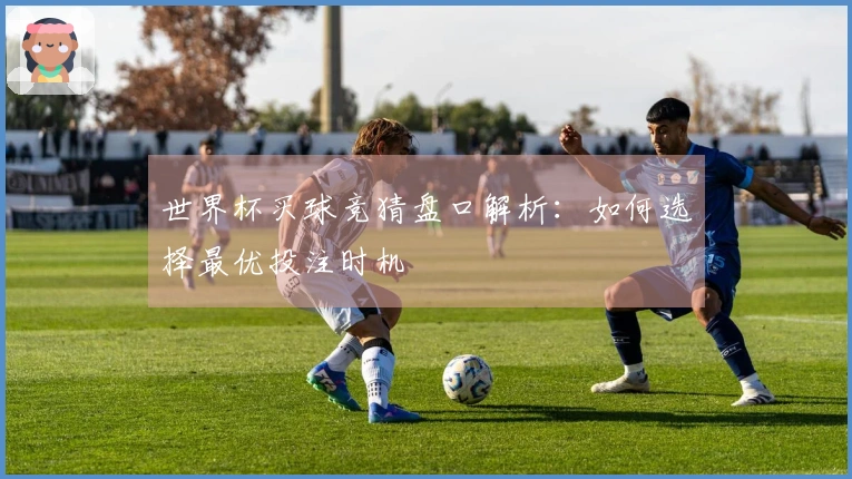 世界杯买球竞猜盘口解析：如何选择最优投注时机