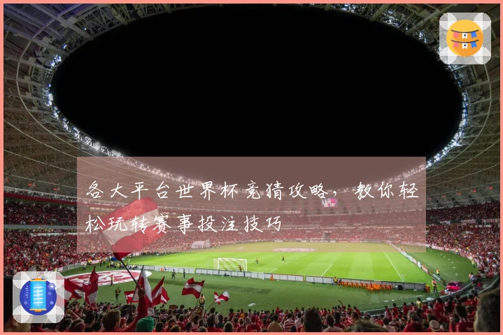各大平台世界杯竞猜攻略，教你轻松玩转赛事投注技巧