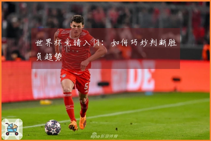 世界杯竞猜入门：如何巧妙判断胜负趋势