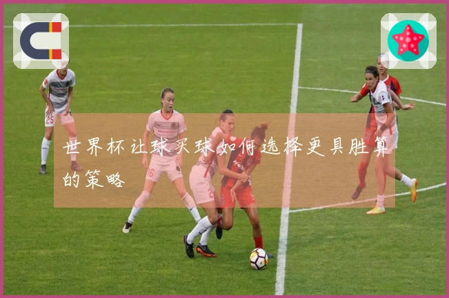 世界杯让球买球如何选择更具胜算的策略
