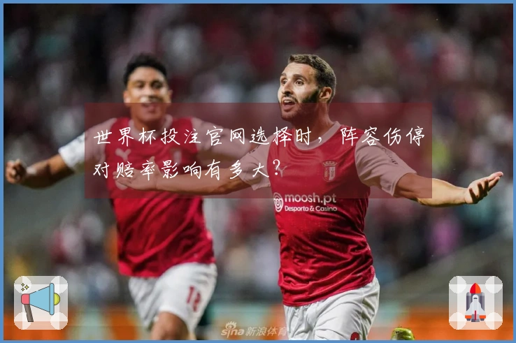 世界杯投注官网选择时，阵容伤停对赔率影响有多大？
