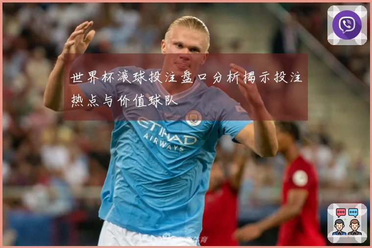 世界杯滚球投注盘口分析揭示投注热点与价值球队