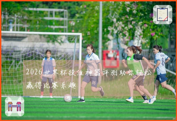 2026世界杯投注神器评测助你轻松赢得比赛乐趣