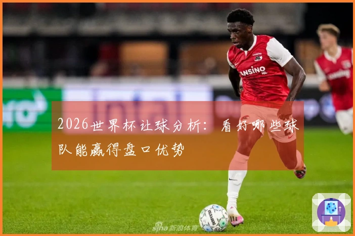2026世界杯让球分析：看好哪些球队能赢得盘口优势