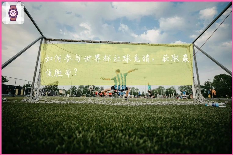 如何参与世界杯让球竞猜，获取最佳胜率？
