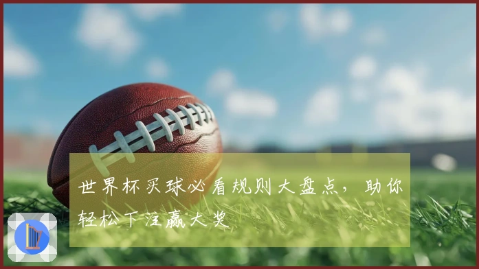 世界杯买球必看规则大盘点，助你轻松下注赢大奖