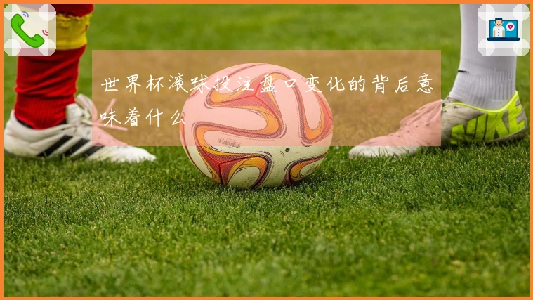 世界杯滚球投注盘口变化的背后意味着什么