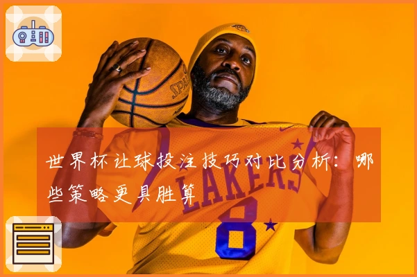 世界杯让球投注技巧对比分析：哪些策略更具胜算