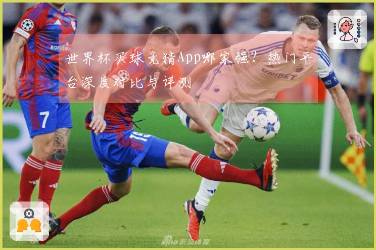 世界杯买球竞猜App哪家强？热门平台深度对比与评测