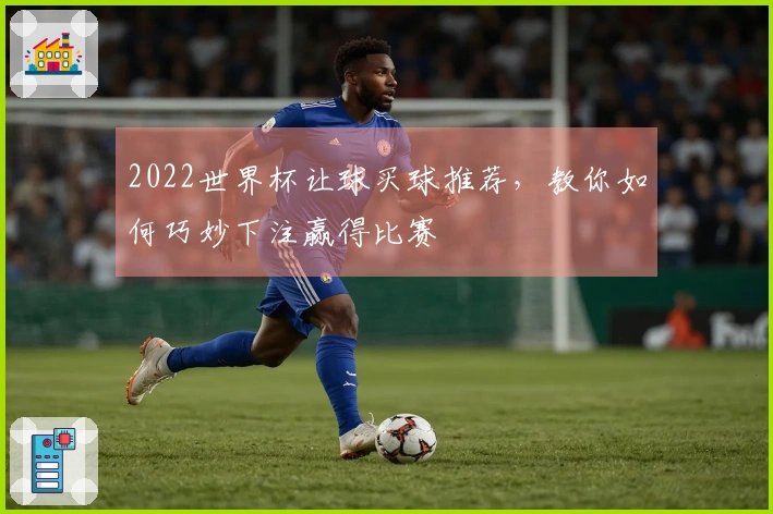2022世界杯让球买球推荐，教你如何巧妙下注赢得比赛