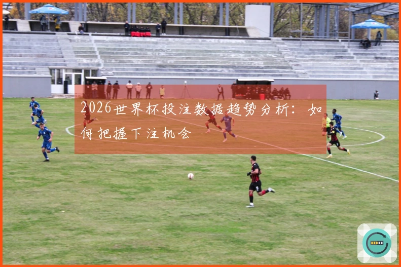 2026世界杯投注数据趋势分析：如何把握下注机会
