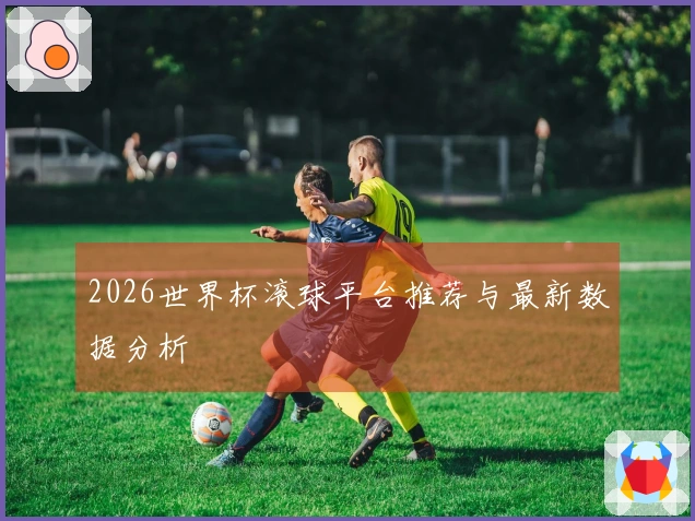 2026世界杯滚球平台推荐与最新数据分析