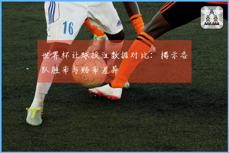 世界杯让球投注数据对比：揭示各队胜率与赔率差异