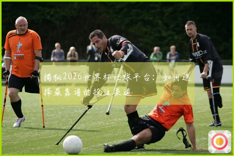揭秘2026世界杯让球平台：如何选择最靠谱的投注渠道