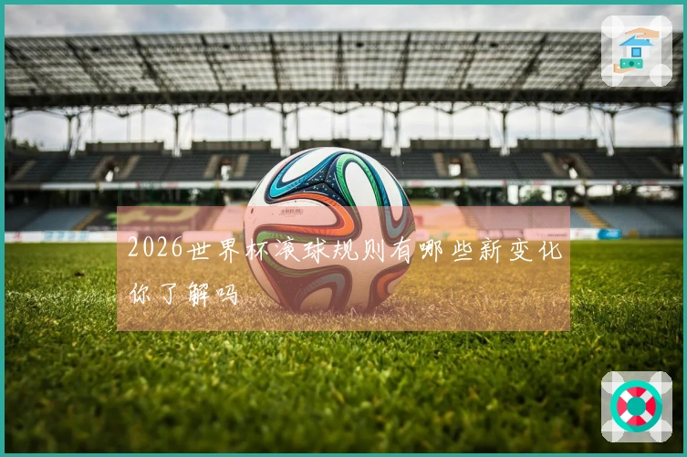 2026世界杯滚球规则有哪些新变化你了解吗