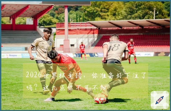 2026世界杯竞猜，你准备好下注了吗？这几点你不可不知