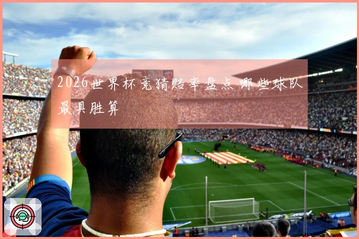 2026世界杯竞猜赔率盘点 哪些球队最具胜算