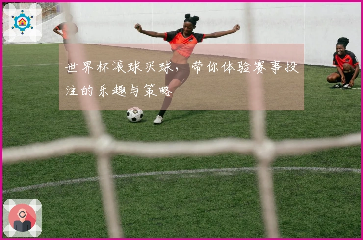 世界杯滚球买球，带你体验赛事投注的乐趣与策略
