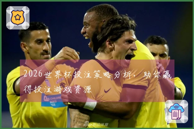 2026世界杯投注策略分析，助你赢得投注游戏资源