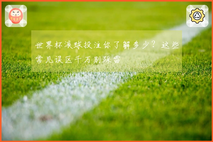 世界杯滚球投注你了解多少？这些常见误区千万别踩雷