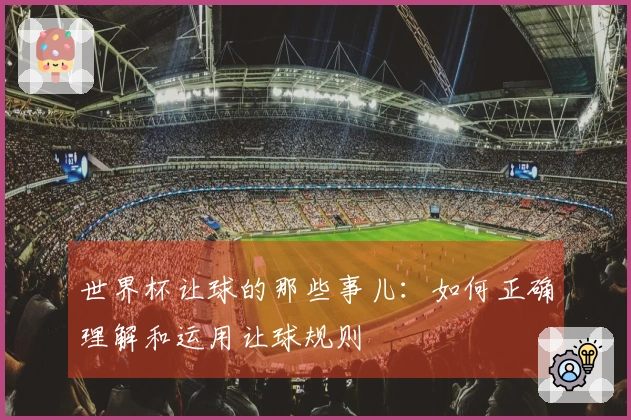 世界杯让球的那些事儿：如何正确理解和运用让球规则