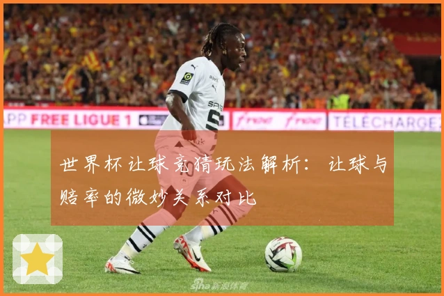 世界杯让球竞猜玩法解析：让球与赔率的微妙关系对比