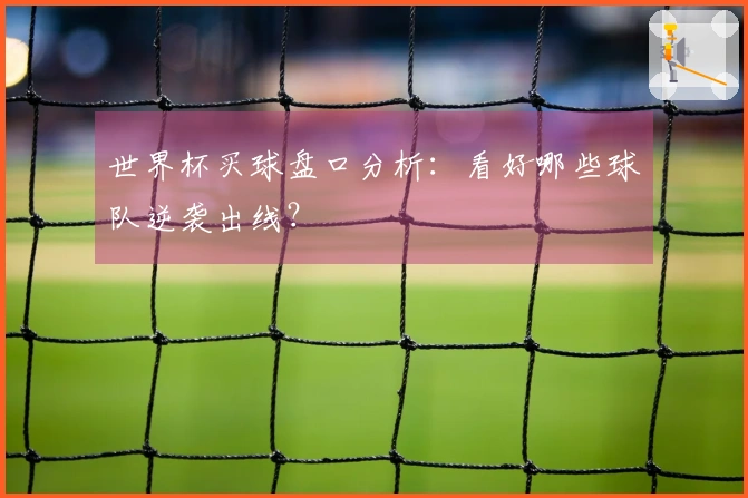 世界杯买球盘口分析：看好哪些球队逆袭出线？