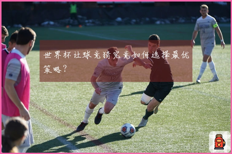 世界杯让球竞猜究竟如何选择最优策略？