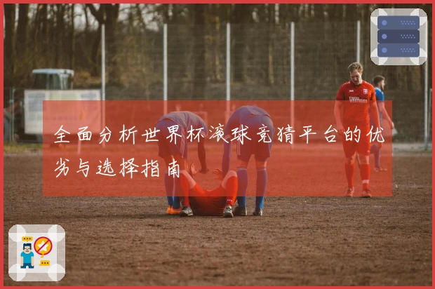 全面分析世界杯滚球竞猜平台的优劣与选择指南