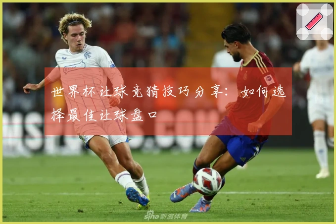 世界杯让球竞猜技巧分享：如何选择最佳让球盘口