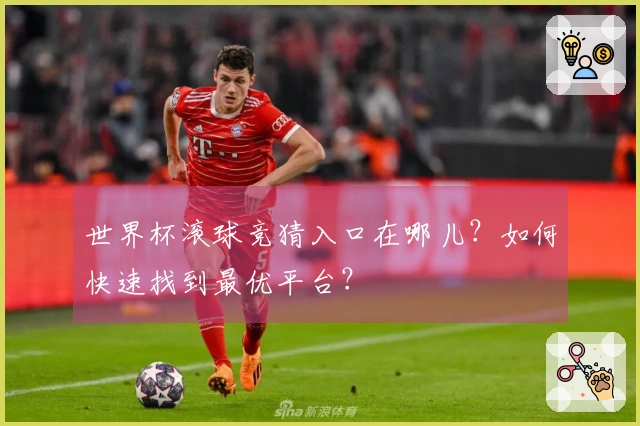 世界杯滚球竞猜入口在哪儿？如何快速找到最优平台？
