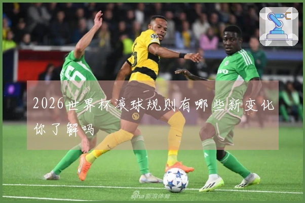 2026世界杯滚球规则有哪些新变化你了解吗