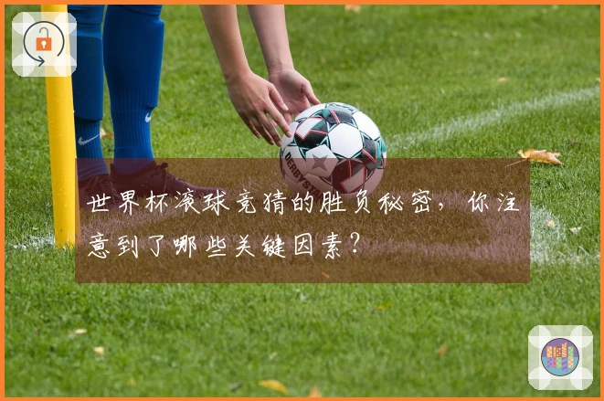 世界杯滚球竞猜的胜负秘密，你注意到了哪些关键因素？