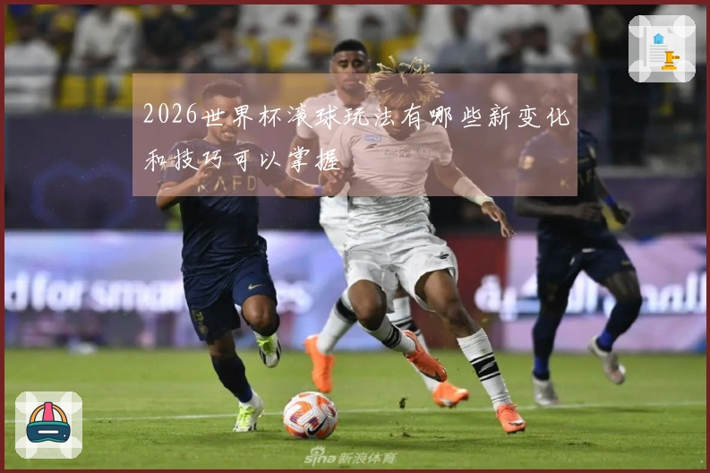 2026世界杯滚球玩法有哪些新变化和技巧可以掌握