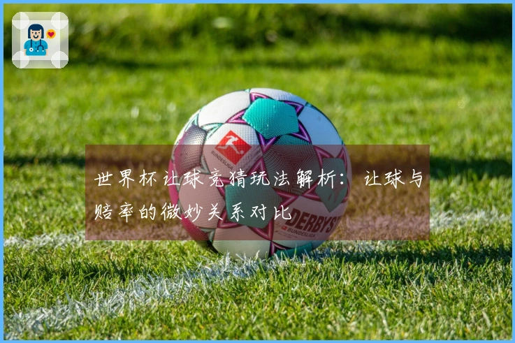 世界杯让球竞猜玩法解析：让球与赔率的微妙关系对比