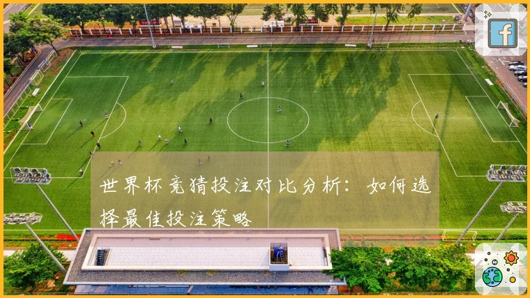 世界杯竞猜投注对比分析：如何选择最佳投注策略