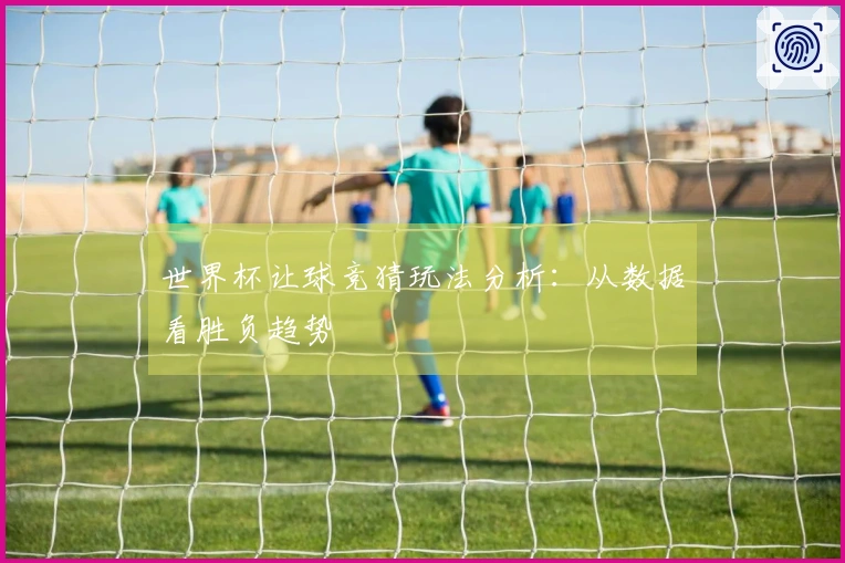 世界杯让球竞猜玩法分析：从数据看胜负趋势