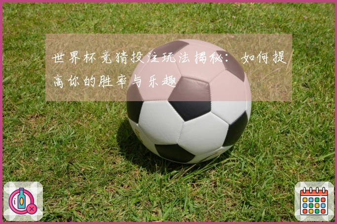 世界杯竞猜投注玩法揭秘：如何提高你的胜率与乐趣