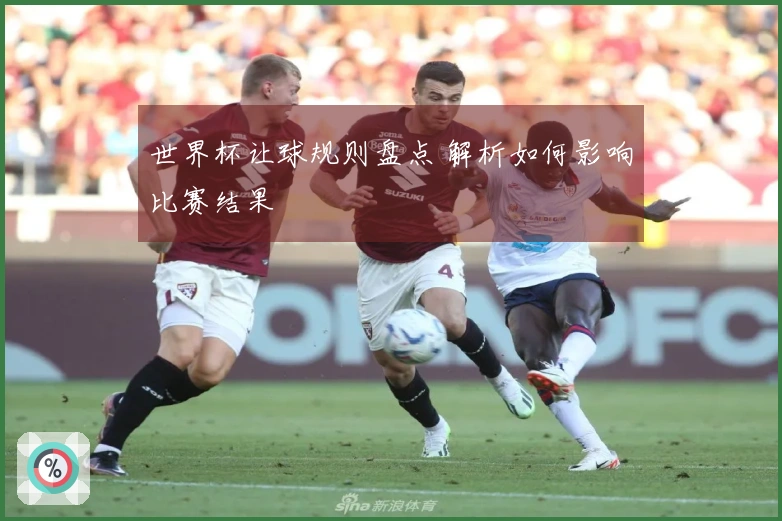 世界杯让球规则盘点 解析如何影响比赛结果